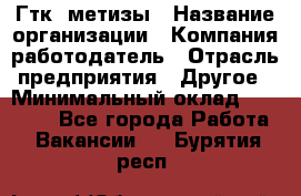 Гтк «метизы › Название организации ­ Компания-работодатель › Отрасль предприятия ­ Другое › Минимальный оклад ­ 25 000 - Все города Работа » Вакансии   . Бурятия респ.